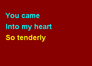 Youcame
Into my heart

So tenderly