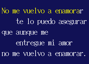 No me vuelvo a enamorar
te lo puedo asegurar
que aunque me
entregue mi amor
no me vuelvo a enamorar.