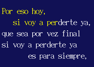 Por eso hoy,
Si voy a perderte ya,

que sea por vez final
Si voy a perderte ya
es para siempre,