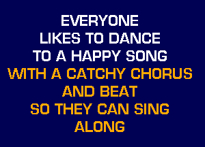EVERYONE
LIKES T0 DANCE
TO A HAPPY SONG
WITH A CATCHY CHORUS
AND BEAT
SO THEY CAN SING
ALONG