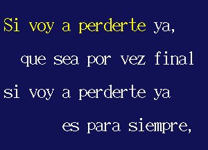 Si voy a perderte ya,

que sea por vez final

Si voy a perderte ya

es para siempre,