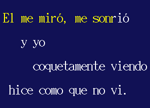 E1 me miro, me sonriO
yyo

coquetamente viendo

hice como que no vi.