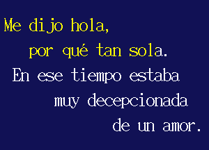 Me dijo hola,
por qu tan 801a.

En ese tiempo estaba
muy decepcionada
de un amor.