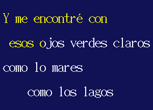 Y me encontr con
esos ojos verdes Claros

como lo mares

como los lagos