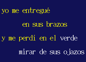 yo me entregu
en sus brazos

y me perdi en el verde

mirar de sus ojazos