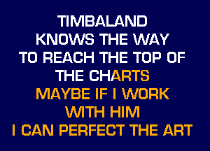 TIMBALAND
KNOWS THE WAY
TO REACH THE TOP OF
THE CHARTS
MAYBE IF I WORK
WITH HIM
I CAN PERFECT THE ART