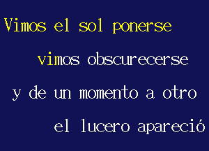 Vimos e1 sol ponerse

vimos obscurecerse
y de un momento a otro

e1 lucero aparecio