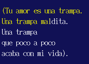 (Tu amor es una trampa.
Una trampa maldita.

Una trampa

que poco a poco
acaba con mi Vida).