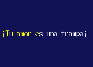 iTu amor es una trampai