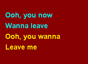 Ooh, you now
Wanna leave

Ooh, you wanna
Leave me