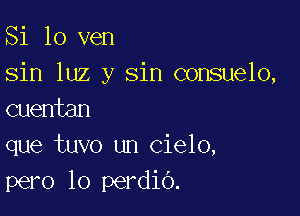 Si 10 ven

sin luz y sin consuelo,
cuentan

que tuvo un cielo,
pero lo perdio.