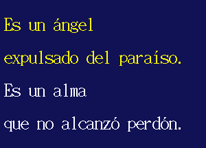 Es un angel

expulsado del paraiso.

Es un alma

que no alcanzo perdOn.