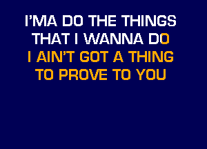 I'MA DO THE THINGS
THAT I WANNA DO

I AIN'T GOT A THING
T0 PROVE TO YOU