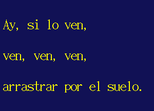 Ay, Si 10 ven,

VCD, ven, V611,

arrastrar por el suelo.