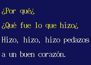 gPor qu g
gQu fue lo que hizog
Hizo, hizo, hizo pedazos

a un buen corazOn.