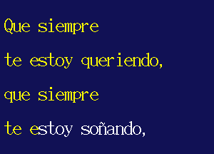 Que siempre

te esioy queriendo,

que siempre

te estoy so ando,