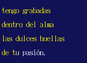 tengo grabadas
dentro del alma

las dulces huellas

de tu pasidn.