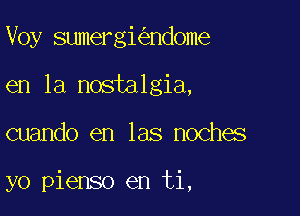 Voy sumergi ndome
en la nostalgia,

cuando en las noches

yo pienso en ti,