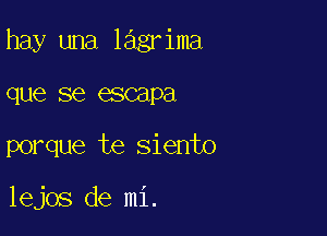 hay una lagrima

que se escapa
porque te siento

lejos de mi.