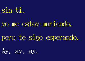 sin ti,

yo me estoy muriendo,

pero te sigo esperando.

Ay, ay, ay.