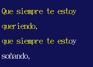 Que siempre te estoy

queriendo,

que siempre te estoy

so ando,