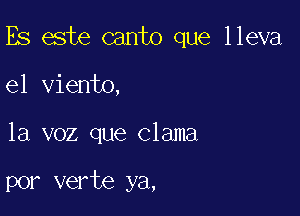 Es este canto que lleva

el viento,
la voz que Clama

por verte ya,