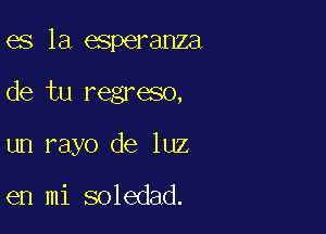 es la esperanza

de tu regreso,

un rayo de luz

en mi soledad.