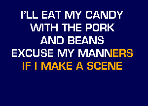 I'LL EAT MY CANDY
WITH THE PORK
AND BEANS
EXCUSE MY MANNERS
IF I MAKE A SCENE