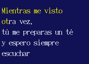 Mientras me visto
cira,vez,

ta me preparas un t
y espero siempre
escuchar