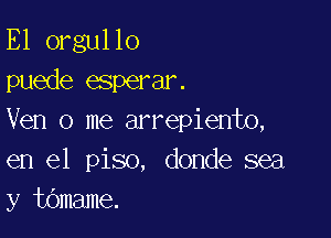 E1 orgullo
puede esperar.

Ven 0 me arrepiento,
en el piso, donde sea
y tOmame.