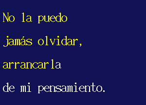 N0 1a puedo
jamas olvidar,

arrancarla

de mi pensamiento.