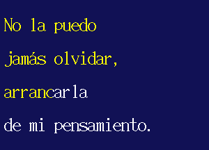 N0 1a puedo
jamas olvidar,

arrancarla

de mi pensamiento.