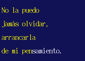 N0 1a puedo
jamas olvidar,

arrancarla

de mi pensamiento.