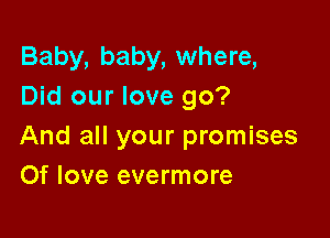 Baby, baby, where,
Did our love go?

And all your promises
Of love evermore