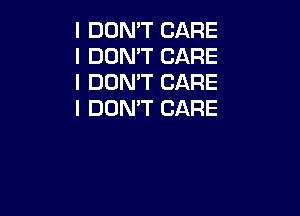 I DON'T CARE
I DON'T CARE
I DON'T CARE

I DON'T CARE