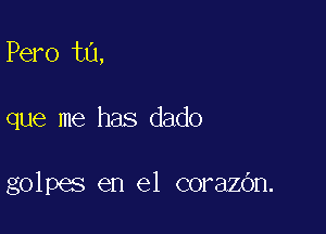 Pero ta,

que me has dado

golpes en el corazbn.