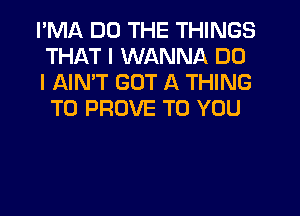 I'MA DO THE THINGS
THAT I WANNA DO

I AIN'T GOT A THING
T0 PROVE TO YOU