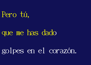 Pero ta,

que me has dado

golpes en el corazbn.