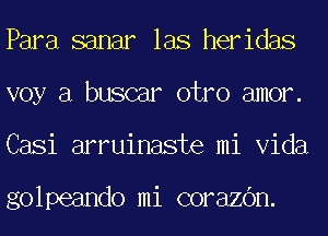 Para sanar las heridas
voy a buscar otro amor.
Casi arruinaste mi Vida

golpeando mi corazOn.