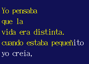 Yo pensaba
que la

Vida era distinta.
cuando estaba peque ito
yo creia,