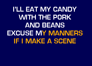 I'LL EAT MY CANDY
WITH THE PORK
AND BEANS
EXCUSE MY MANNERS
IF I MAKE A SCENE