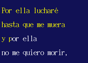 Por ella luchar
hasia que me muera

y por ella

no me quiero morir,