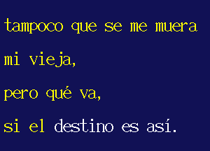 tampoco que se me muera

mi vieja,

pero qu va,

81 e1 destino es asi.