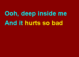 Ooh, deep inside me
And it hurts so bad