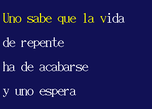 Uno sabe que la Vida

de repente
ha de acabarse

y UHO espera