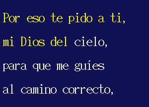 Por eso te pido a ti,

mi Dios del Cielo,

para que me guies

al camino correcto,