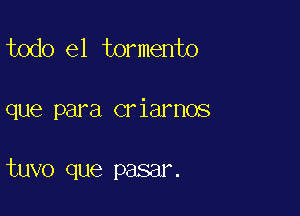 todo el tormento

que para criarnos

tuvo que pasar.