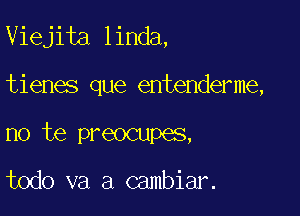 Viejita linda,

tienes que entenderme,

no te preocupes,

todo va a cambiar.