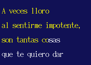 A veces lloro
al sentirme impotente,

son tantas cosas

que te quiero dar