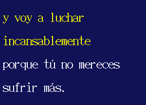 y voy a luchar

incansablemente

porque tu no mereces

sufrir mas.